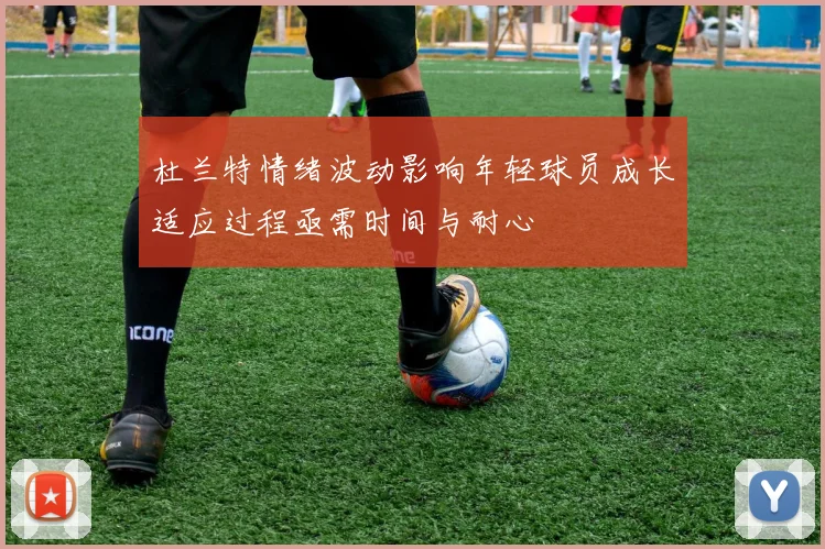 杜兰特情绪波动影响年轻球员成长适应过程亟需时间与耐心