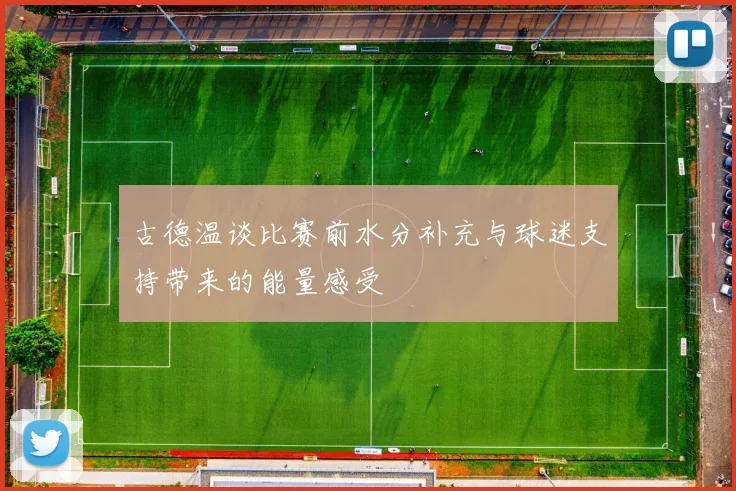 古德温谈比赛前水分补充与球迷支持带来的能量感受