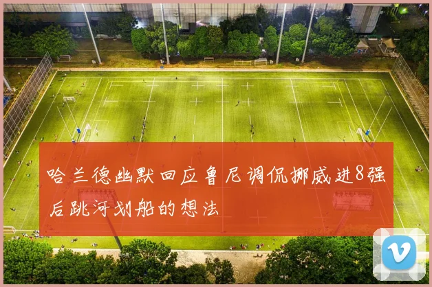 哈兰德幽默回应鲁尼调侃挪威进8强后跳河划船的想法