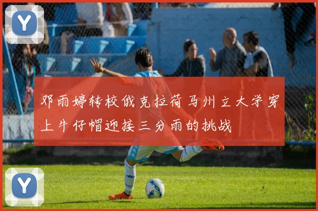 邓雨婷转校俄克拉荷马州立大学穿上牛仔帽迎接三分雨的挑战