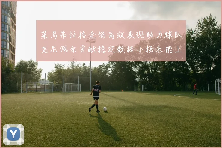 菜鸟弗拉格全场高效表现助力球队克尼佩尔贡献稳定数据小杨未能上场比赛