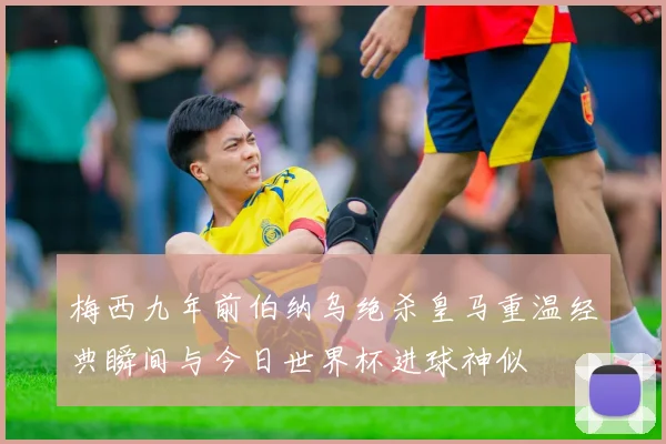 梅西九年前伯纳乌绝杀皇马重温经典瞬间与今日世界杯进球神似