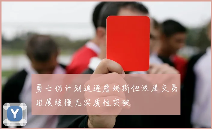 勇士仍计划追逐詹姆斯但浓眉交易进展缓慢无实质性突破