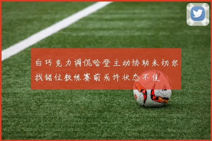 白巧克力调侃哈登主动协助米切尔找错位教练赛前或许状态不佳
