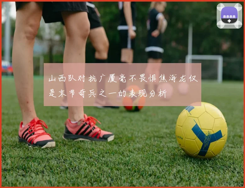 山西队对抗广厦毫不畏惧焦海龙仅是末节奇兵之一的表现分析