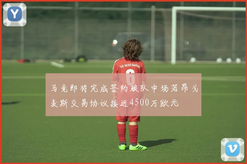 马竞即将完成签约狼队中场若昂戈麦斯交易协议接近4500万欧元