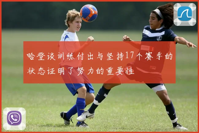 哈登谈训练付出与坚持17个赛季的状态证明了努力的重要性