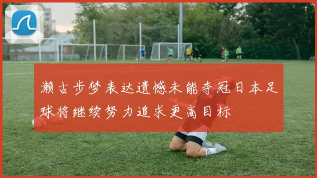 濑古步梦表达遗憾未能夺冠日本足球将继续努力追求更高目标