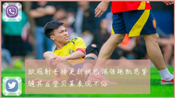 欧冠射手榜更新姆巴佩领跑凯恩紧随其后登贝莱表现不俗