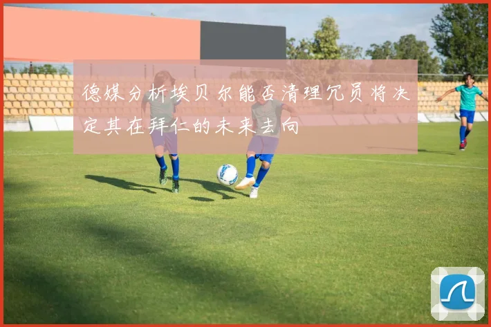 德媒分析埃贝尔能否清理冗员将决定其在拜仁的未来去向