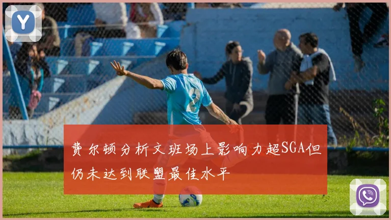 费尔顿分析文班场上影响力超SGA但仍未达到联盟最佳水平