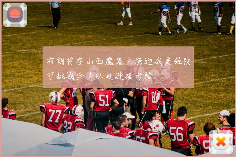 布朗将在山西魔鬼主场迎战更强防守挑战全力以赴迎接考验