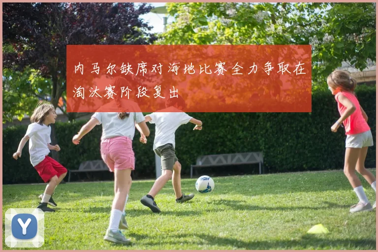 内马尔缺席对海地比赛全力争取在淘汰赛阶段复出