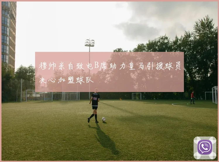 穆帅亲自致电B席助力皇马引援球员决心加盟球队