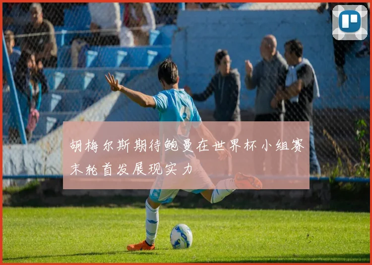 胡梅尔斯期待鲍曼在世界杯小组赛末轮首发展现实力