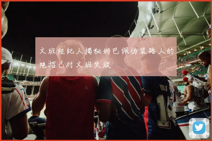 文班经纪人揭秘姆巴佩伪装路人的绝招已对文班失效