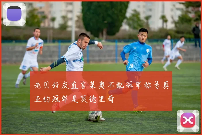 老贝好友直言莱奥不配冠军称号真正的冠军是莫德里奇