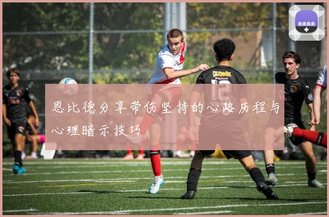 恩比德分享带伤坚持的心路历程与心理暗示技巧