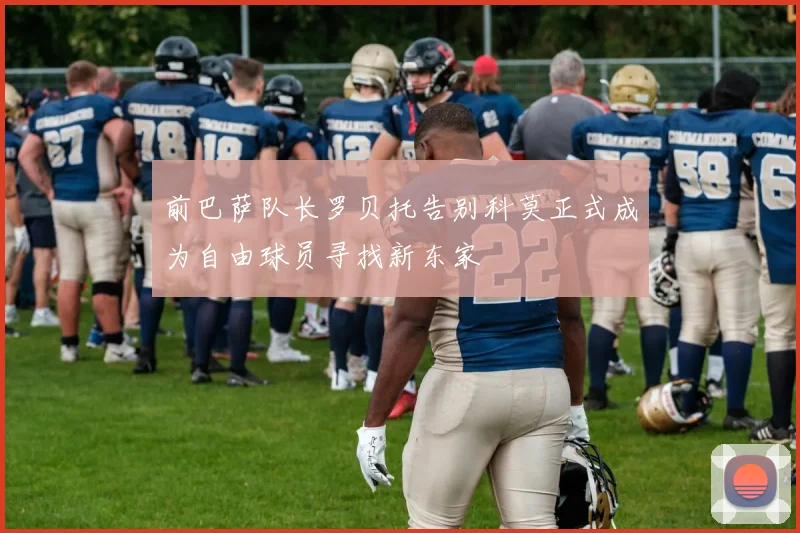 前巴萨队长罗贝托告别科莫正式成为自由球员寻找新东家