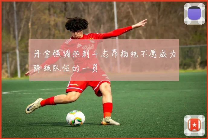 丹索强调热刺斗志昂扬绝不愿成为降级队伍的一员